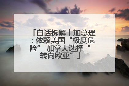 白话拆解丨加总理：依赖美国“极度危险” 加拿大选择“转向欧亚”