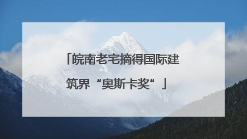 皖南老宅摘得国际建筑界“奥斯卡奖”