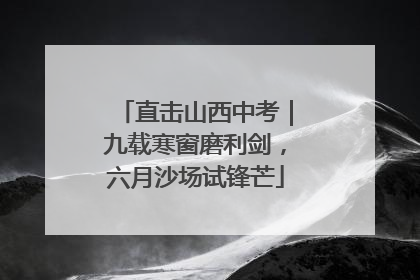 直击山西中考｜九载寒窗磨利剑，六月沙场试锋芒