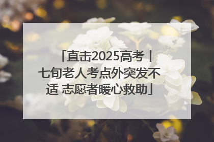直击2025高考丨七旬老人考点外突发不适 志愿者暖心救助