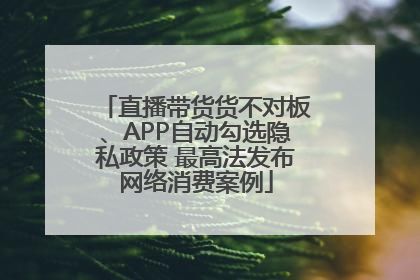 直播带货货不对板、APP自动勾选隐私政策 最高法发布网络消费案例