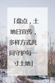 盘点，土地日宣传，多样方式共同守护每一寸土地