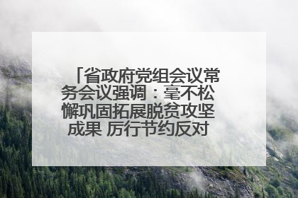 省政府党组会议常务会议强调：毫不松懈巩固拓展脱贫攻坚成果 厉行节约反对浪费弘扬优良作风