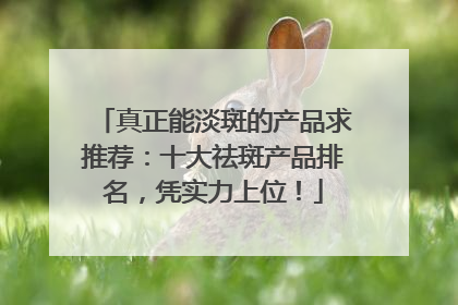 真正能淡斑的产品求推荐：十大祛斑产品排名，凭实力上位！