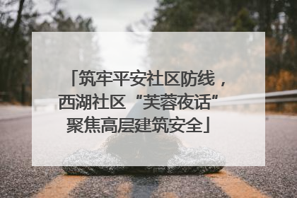 筑牢平安社区防线，西湖社区“芙蓉夜话”聚焦高层建筑安全