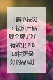 简单祛斑：祛斑产品哪个牌子好有效果？618祛斑最好的品牌