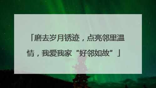 磨去岁月锈迹，点亮邻里温情，我爱我家“好邻如故”