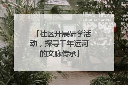 社区开展研学活动，探寻千年运河的文脉传承