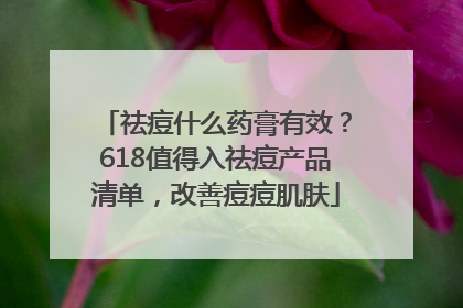 祛痘什么药膏有效？618值得入祛痘产品清单，改善痘痘肌肤