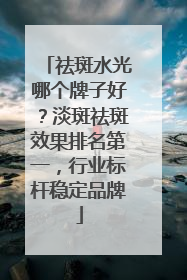 祛斑水光哪个牌子好？淡斑祛斑效果排名第一，行业标杆稳定品牌