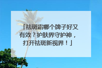 祛斑霜哪个牌子好又有效？护肤界守护神，打开祛斑新视界！