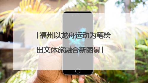福州以龙舟运动为笔绘出文体旅融合新图景