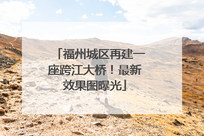 福州城区再建一座跨江大桥！最新效果图曝光