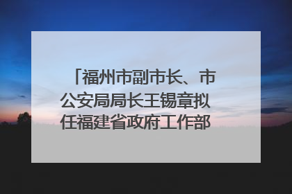 福州市副市长、市公安局局长王锡章拟任福建省政府工作部门正厅长级职务