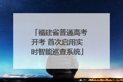 福建省普通高考开考 首次启用实时智能巡查系统