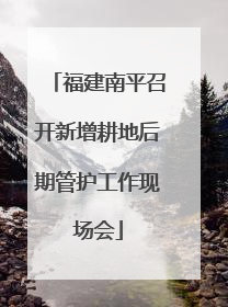 福建南平召开新增耕地后期管护工作现场会