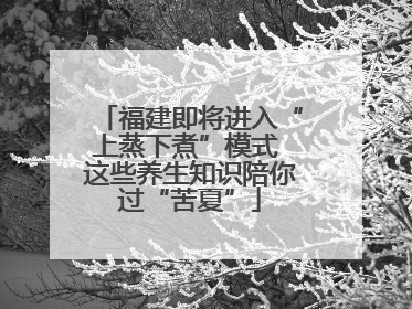 福建即将进入“上蒸下煮”模式 这些养生知识陪你过“苦夏”