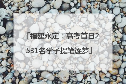 福建永定：高考首日2531名学子提笔逐梦
