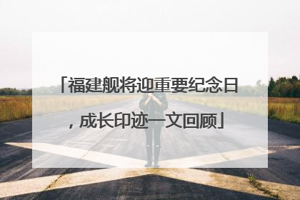 福建舰将迎重要纪念日，成长印迹一文回顾