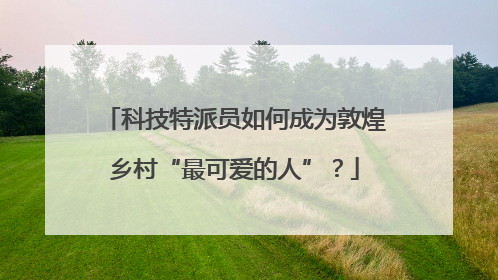 科技特派员如何成为敦煌乡村“最可爱的人”？