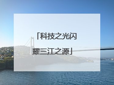 科技之光闪耀三江之源
