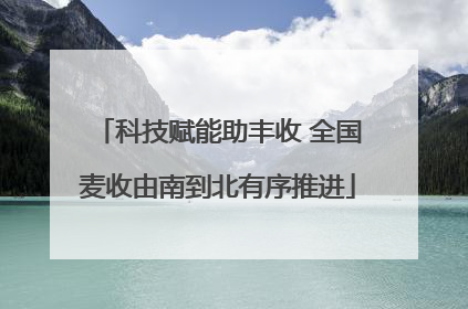 科技赋能助丰收 全国麦收由南到北有序推进