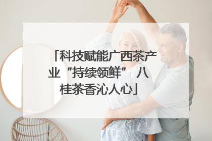科技赋能广西茶产业“持续领鲜” 八桂茶香沁人心