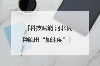 科技赋能 河北夏种跑出“加速度”