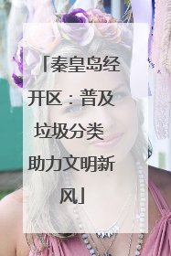 秦皇岛经开区：普及垃圾分类 助力文明新风