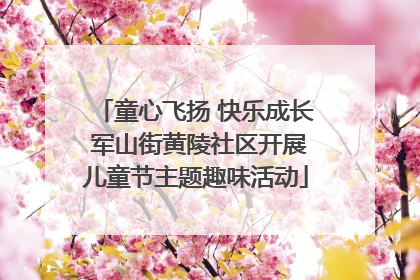 童心飞扬 快乐成长 军山街黄陵社区开展儿童节主题趣味活动