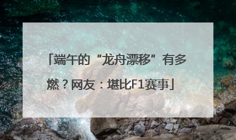 端午的“龙舟漂移”有多燃？网友：堪比F1赛事