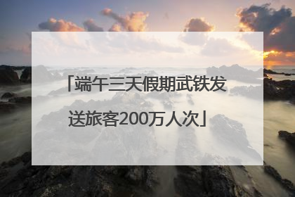 端午三天假期武铁发送旅客200万人次
