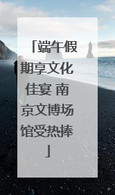 端午假期享文化佳宴 南京文博场馆受热捧