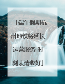 端午假期杭州地铁将延长运营服务 时刻表请收好