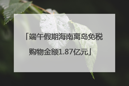 端午假期海南离岛免税购物金额1.87亿元