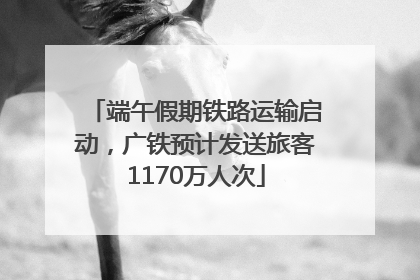 端午假期铁路运输启动，广铁预计发送旅客1170万人次