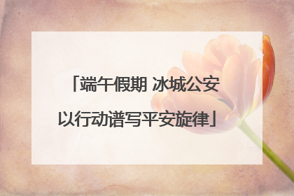 端午假期 冰城公安以行动谱写平安旋律