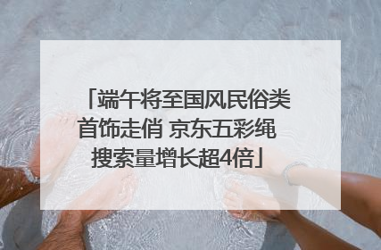 端午将至国风民俗类首饰走俏 京东五彩绳搜索量增长超4倍