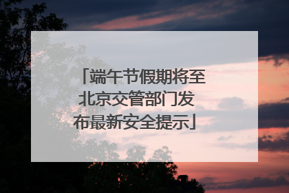 端午节假期将至 北京交管部门发布最新安全提示