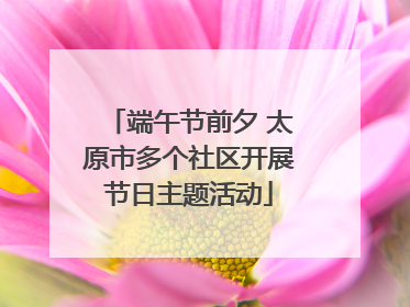 端午节前夕 太原市多个社区开展节日主题活动