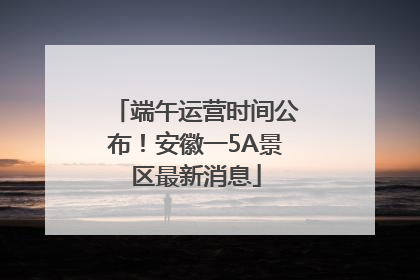 端午运营时间公布！安徽一5A景区最新消息