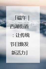 端午｜西湖街道：让传统节日焕发新活力