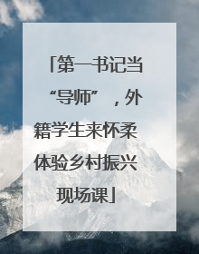 第一书记当“导师”，外籍学生来怀柔体验乡村振兴现场课