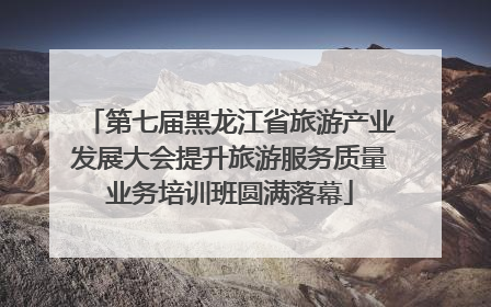 第七届黑龙江省旅游产业发展大会提升旅游服务质量业务培训班圆满落幕
