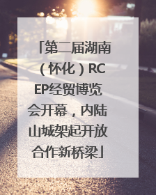 第二届湖南（怀化）RCEP经贸博览会开幕，内陆山城架起开放合作新桥梁