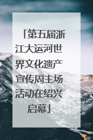 第五届浙江大运河世界文化遗产宣传周主场活动在绍兴启幕