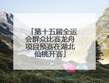 第十五届全运会群众比赛龙舟项目预赛在湖北仙桃开赛