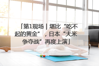 第1现场｜堪比“吃不起的黄金”，日本“大米争夺战”再度上演