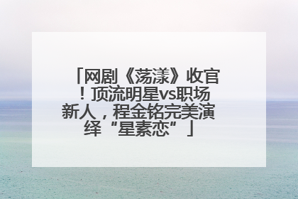 网剧《荡漾》收官！顶流明星vs职场新人，程金铭完美演绎“星素恋”