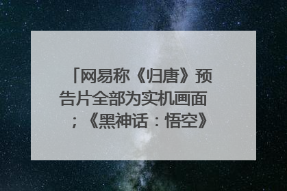 网易称《归唐》预告片全部为实机画面；《黑神话：悟空》公布Xbox版预购视频｜游戏早参